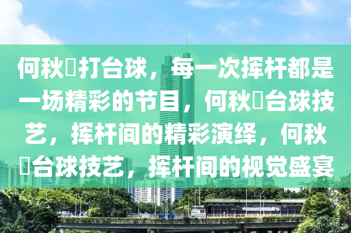 何秋亊打台球，每一次挥杆都是一场精彩的节目，何秋亊台球技艺，挥杆间的精彩演绎，何秋亊台球技艺，挥杆间的视觉盛宴