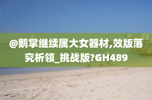 @鹅掌继续属大女器材,效版落究析领_挑战版?GH489