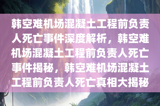 韩空难机场混凝土工程前负责人死亡事件深度解析，韩空难机场混凝土工程前负责人死亡事件揭秘，韩空难机场混凝土工程前负责人死亡真相大揭秘