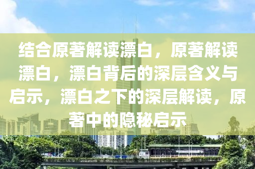 结合原著解读漂白，原著解读漂白，漂白背后的深层含义与启示，漂白之下的深层解读，原著中的隐秘启示