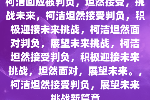 柯洁回应被判负，坦然接受，挑战未来，柯洁坦然接受判负，积极迎接未来挑战，柯洁坦然面对判负，展望未来挑战，柯洁坦然接受判负，积极迎接未来挑战，坦然面对，展望未来。，柯洁坦然接受判负，展望未来挑战新篇章