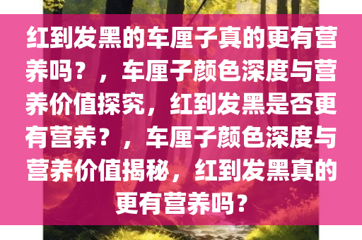红到发黑的车厘子真的更有营养吗？，车厘子颜色深度与营养价值探究，红到发黑是否更有营养？，车厘子颜色深度与营养价值揭秘，红到发黑真的更有营养吗？