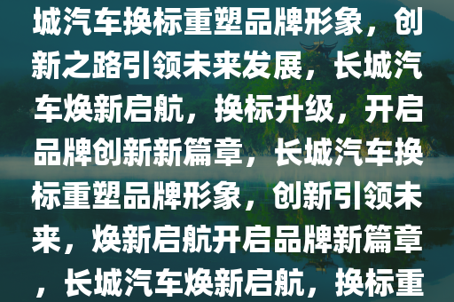 长城汽车更换Logo，重塑品牌形象，引领未来创新之路，长城汽车换标重塑品牌形象，创新之路引领未来发展，长城汽车焕新启航，换标升级，开启品牌创新新篇章，长城汽车换标重塑品牌形象，创新引领未来，焕新启航开启品牌新篇章，长城汽车焕新启航，换标重塑品牌形象，创新引领未来新篇章