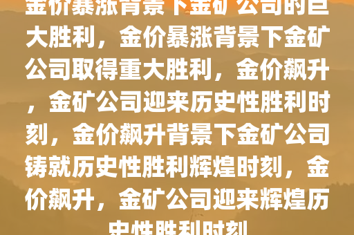 金价暴涨背景下金矿公司的巨大胜利，金价暴涨背景下金矿公司取得重大胜利，金价飙升，金矿公司迎来历史性胜利时刻，金价飙升背景下金矿公司铸就历史性胜利辉煌时刻，金价飙升，金矿公司迎来辉煌历史性胜利时刻