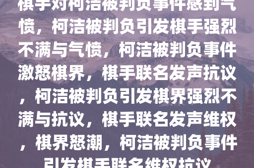 棋手对柯洁被判负事件感到气愤，柯洁被判负引发棋手强烈不满与气愤，柯洁被判负事件激怒棋界，棋手联名发声抗议，柯洁被判负引发棋界强烈不满与抗议，棋手联名发声维权，棋界怒潮，柯洁被判负事件引发棋手联名维权抗议