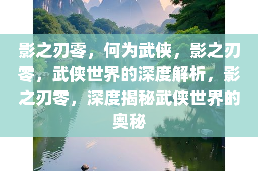 影之刃零，何为武侠，影之刃零，武侠世界的深度解析，影之刃零，深度揭秘武侠世界的奥秘