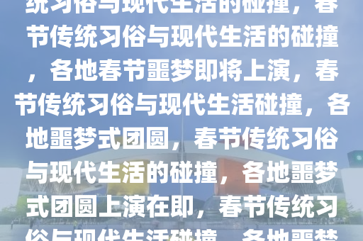 各地人的春节噩梦即将袭来，传统习俗与现代生活的碰撞，春节传统习俗与现代生活的碰撞，各地春节噩梦即将上演，春节传统习俗与现代生活碰撞，各地噩梦式团圆，春节传统习俗与现代生活的碰撞，各地噩梦式团圆上演在即，春节传统习俗与现代生活碰撞，各地噩梦式团圆大幕将启