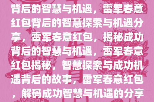 雷军分享春意红包，探索成功背后的智慧与机遇，雷军春意红包背后的智慧探索与机遇分享，雷军春意红包，揭秘成功背后的智慧与机遇，雷军春意红包揭秘，智慧探索与成功机遇背后的故事，雷军春意红包，解码成功智慧与机遇的分享之旅