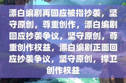 漂白编剧再回应被指抄袭，坚守原创，尊重创作，漂白编剧回应抄袭争议，坚守原创，尊重创作权益，漂白编剧正面回应抄袭争议，坚守原创，捍卫创作权益