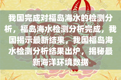 我国完成对福岛海水的检测分析，福岛海水检测分析完成，我国揭示最新结果，我国福岛海水检测分析结果出炉，揭秘最新海洋环境数据