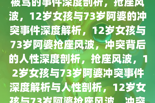 关于12岁女孩和73岁阿婆抢座被骂的事件深度剖析，抢座风波，12岁女孩与73岁阿婆的冲突事件深度解析，12岁女孩与73岁阿婆抢座风波，冲突背后的人性深度剖析，抢座风波，12岁女孩与73岁阿婆冲突事件深度解析与人性剖析，12岁女孩与73岁阿婆抢座风波，冲突事件深度解析与人性探微