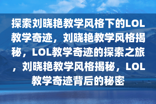 探索刘晓艳教学风格下的LOL教学奇迹，刘晓艳教学风格揭秘，LOL教学奇迹的探索之旅，刘晓艳教学风格揭秘，LOL教学奇迹背后的秘密
