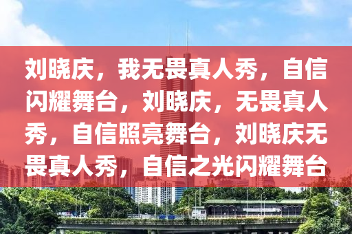 刘晓庆，我无畏真人秀，自信闪耀舞台，刘晓庆，无畏真人秀，自信照亮舞台，刘晓庆无畏真人秀，自信之光闪耀舞台