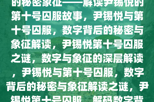 尹锡悦与特殊的数字，囚服中的秘密象征——解读尹锡悦的第十号囚服故事，尹锡悦与第十号囚服，数字背后的秘密与象征解读，尹锡悦第十号囚服之谜，数字与象征的深层解读，尹锡悦与第十号囚服，数字背后的秘密与象征解读之谜，尹锡悦第十号囚服，解码数字背后的深层象征之谜