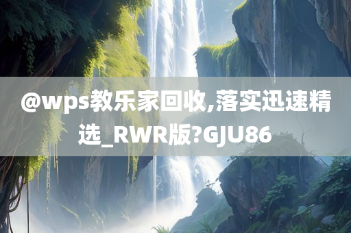 @wps教乐家回收,落实迅速精选_RWR版?GJU86