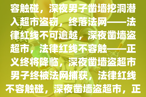 深夜男子凿墙挖洞潜入超市盗窃，终被抓获——法律红线不容触碰，深夜男子凿墙挖洞潜入超市盗窃，终落法网——法律红线不可逾越，深夜凿墙盗超市，法律红线不容触——正义终将降临，深夜凿墙盗超市男子终被法网捕获，法律红线不容触碰，深夜凿墙盗超市，正义终将降临，法律红线不容触碰
