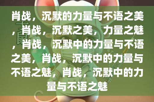 肖战，沉默的力量与不语之美，肖战，沉默之美，力量之魅，肖战，沉默中的力量与不语之美，肖战，沉默中的力量与不语之魅，肖战，沉默中的力量与不语之魅