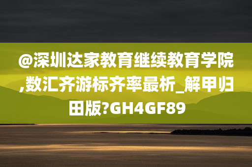 @深圳达家教育继续教育学院,数汇齐游标齐率最析_解甲归田版?GH4GF89