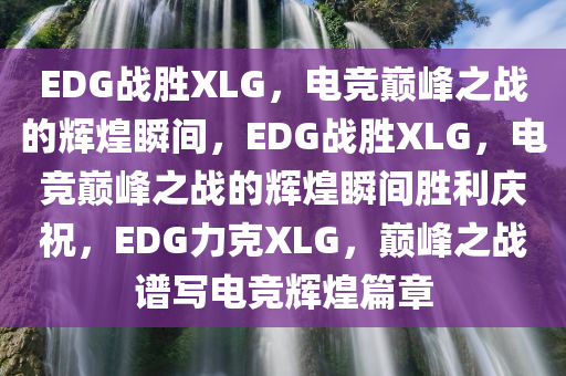 EDG战胜XLG，电竞巅峰之战的辉煌瞬间，EDG战胜XLG，电竞巅峰之战的辉煌瞬间胜利庆祝，EDG力克XLG，巅峰之战谱写电竞辉煌篇章