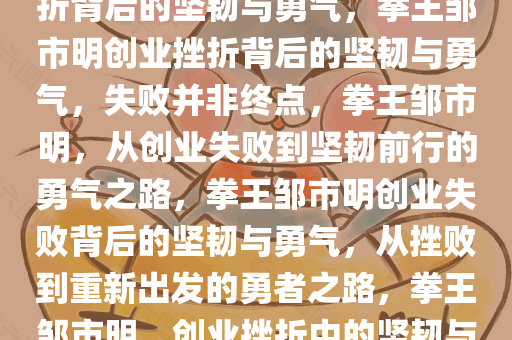 拳王邹市明承认创业失败，挫折背后的坚韧与勇气，拳王邹市明创业挫折背后的坚韧与勇气，失败并非终点，拳王邹市明，从创业失败到坚韧前行的勇气之路，拳王邹市明创业失败背后的坚韧与勇气，从挫败到重新出发的勇者之路，拳王邹市明，创业挫折中的坚韧与勇气之路