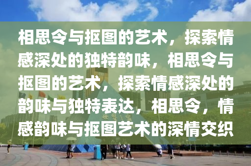 相思令与抠图的艺术，探索情感深处的独特韵味，相思令与抠图的艺术，探索情感深处的韵味与独特表达，相思令，情感韵味与抠图艺术的深情交织