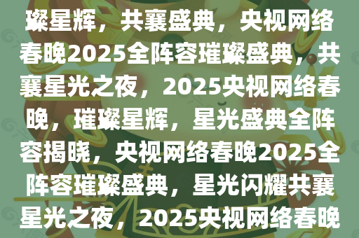 2025央视网络春晚全阵容，璀璨星辉，共襄盛典，央视网络春晚2025全阵容璀璨盛典，共襄星光之夜，2025央视网络春晚，璀璨星辉，星光盛典全阵容揭晓，央视网络春晚2025全阵容璀璨盛典，星光闪耀共襄星光之夜，2025央视网络春晚全阵容星光盛典揭晓