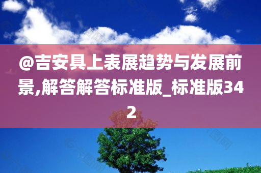 @吉安具上表展趋势与发展前景,解答解答标准版_标准版342