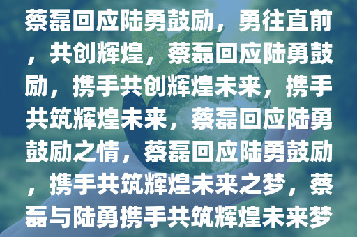 蔡磊回应陆勇鼓励，勇往直前，共创辉煌，蔡磊回应陆勇鼓励，携手共创辉煌未来，携手共筑辉煌未来，蔡磊回应陆勇鼓励之情，蔡磊回应陆勇鼓励，携手共筑辉煌未来之梦，蔡磊与陆勇携手共筑辉煌未来梦