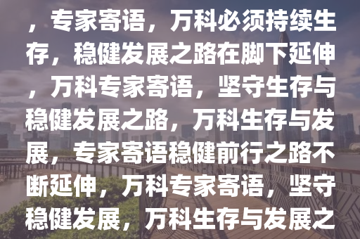 专家寄语，万科一定要活下去，专家寄语，万科必须持续生存，稳健发展之路在脚下延伸，万科专家寄语，坚守生存与稳健发展之路，万科生存与发展，专家寄语稳健前行之路不断延伸，万科专家寄语，坚守稳健发展，万科生存与发展之路持续延伸