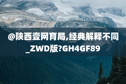 @陕西壹网育局,经典解释不同_ZWD版?GH4GF89