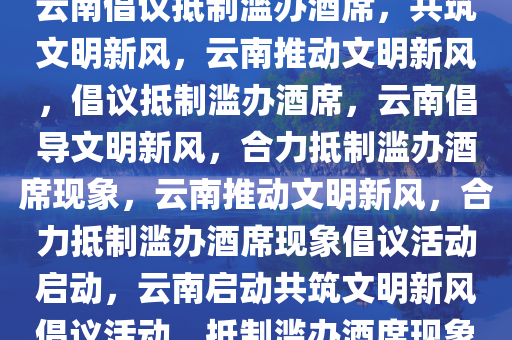 云南倡议抵制滥办酒席，共筑文明新风，云南推动文明新风，倡议抵制滥办酒席，云南倡导文明新风，合力抵制滥办酒席现象，云南推动文明新风，合力抵制滥办酒席现象倡议活动启动，云南启动共筑文明新风倡议活动，抵制滥办酒席现象