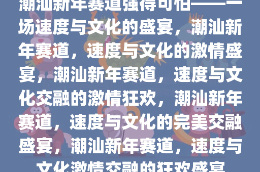 潮汕新年赛道强得可怕——一场速度与文化的盛宴，潮汕新年赛道，速度与文化的激情盛宴，潮汕新年赛道，速度与文化交融的激情狂欢，潮汕新年赛道，速度与文化的完美交融盛宴，潮汕新年赛道，速度与文化激情交融的狂欢盛宴