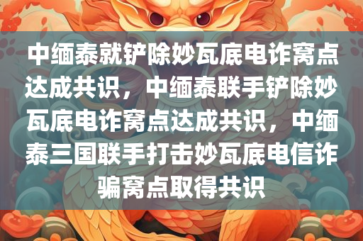 中缅泰就铲除妙瓦底电诈窝点达成共识，中缅泰联手铲除妙瓦底电诈窝点达成共识，中缅泰三国联手打击妙瓦底电信诈骗窝点取得共识