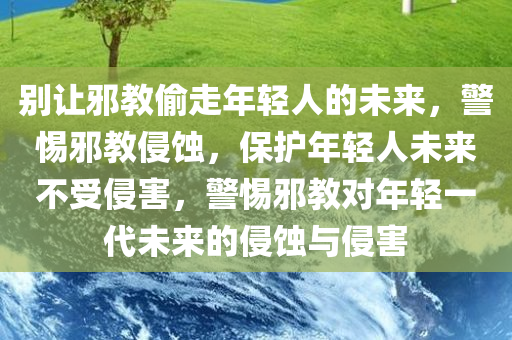 别让邪教偷走年轻人的未来，警惕邪教侵蚀，保护年轻人未来不受侵害，警惕邪教对年轻一代未来的侵蚀与侵害