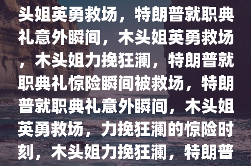 特朗普就职典礼意外时刻，木头姐英勇救场，特朗普就职典礼意外瞬间，木头姐英勇救场，木头姐力挽狂澜，特朗普就职典礼惊险瞬间被救场，特朗普就职典礼意外瞬间，木头姐英勇救场，力挽狂澜的惊险时刻，木头姐力挽狂澜，特朗普就职典礼惊险瞬间！