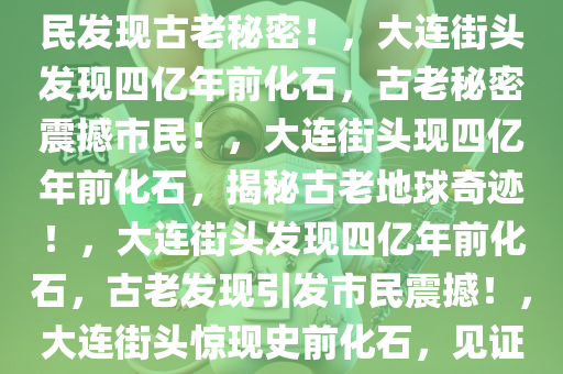 大连街头惊现四亿年前化石，市民发现古老秘密！，大连街头发现四亿年前化石，古老秘密震撼市民！，大连街头现四亿年前化石，揭秘古老地球奇迹！，大连街头发现四亿年前化石，古老发现引发市民震撼！，大连街头惊现史前化石，见证四亿年地球奇迹！