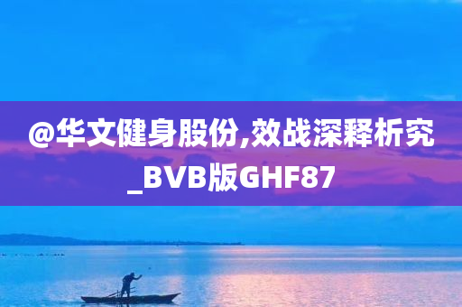 @华文健身股份,效战深释析究_BVB版GHF87