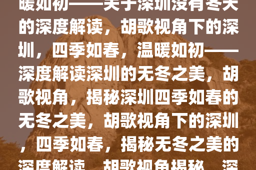 胡歌眼中的深圳，四季如春，温暖如初——关于深圳没有冬天的深度解读，胡歌视角下的深圳，四季如春，温暖如初——深度解读深圳的无冬之美，胡歌视角，揭秘深圳四季如春的无冬之美，胡歌视角下的深圳，四季如春，揭秘无冬之美的深度解读，胡歌视角揭秘，深圳四季如春的无冬之美