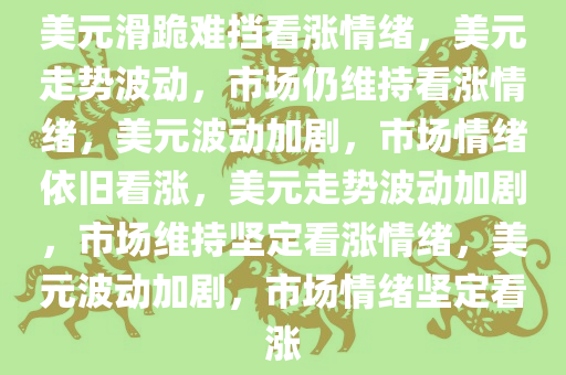 美元滑跪难挡看涨情绪，美元走势波动，市场仍维持看涨情绪，美元波动加剧，市场情绪依旧看涨，美元走势波动加剧，市场维持坚定看涨情绪，美元波动加剧，市场情绪坚定看涨