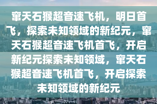 窜天石猴超音速飞机，明日首飞，探索未知领域的新纪元，窜天石猴超音速飞机首飞，开启新纪元探索未知领域，窜天石猴超音速飞机首飞，开启探索未知领域的新纪元