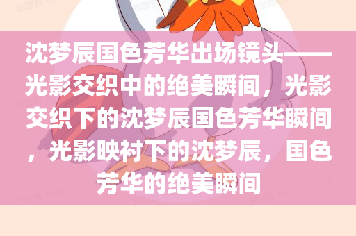 沈梦辰国色芳华出场镜头——光影交织中的绝美瞬间，光影交织下的沈梦辰国色芳华瞬间，光影映衬下的沈梦辰，国色芳华的绝美瞬间
