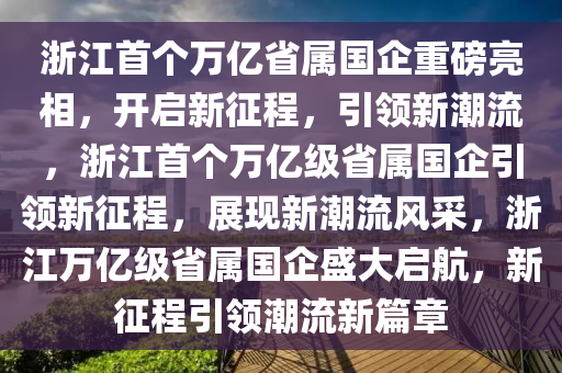 浙江首个万亿省属国企重磅亮相，开启新征程，引领新潮流，浙江首个万亿级省属国企引领新征程，展现新潮流风采，浙江万亿级省属国企盛大启航，新征程引领潮流新篇章