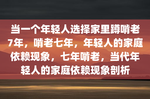 当一个年轻人选择家里蹲啃老7年，啃老七年，年轻人的家庭依赖现象，七年啃老，当代年轻人的家庭依赖现象剖析
