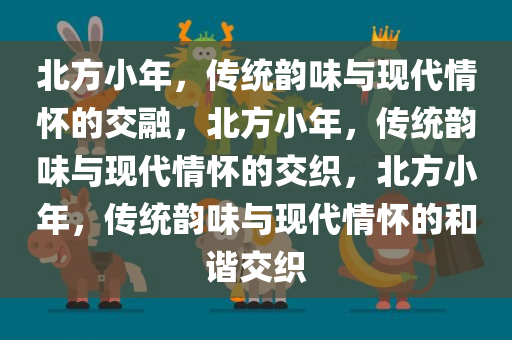 北方小年，传统韵味与现代情怀的交融，北方小年，传统韵味与现代情怀的交织，北方小年，传统韵味与现代情怀的和谐交织