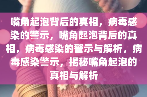 嘴角起泡背后的真相，病毒感染的警示，嘴角起泡背后的真相，病毒感染的警示与解析，病毒感染警示，揭秘嘴角起泡的真相与解析