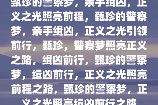 甄珍的警察梦，亲手缉凶，正义之光照亮前程，甄珍的警察梦，亲手缉凶，正义之光引领前行，甄珍，警察梦照亮正义之路，缉凶前行，甄珍的警察梦，缉凶前行，正义之光照亮前程之路，甄珍的警察梦，正义之光照亮缉凶前行之路