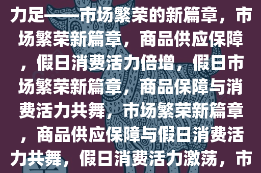 商品供应有保障，假日消费活力足——市场繁荣的新篇章，市场繁荣新篇章，商品供应保障，假日消费活力倍增，假日市场繁荣新篇章，商品保障与消费活力共舞，市场繁荣新篇章，商品供应保障与假日消费活力共舞，假日消费活力激荡，市场繁荣新篇章共舞