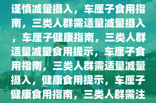 车厘子食用指南，三类人群需谨慎减量摄入，车厘子食用指南，三类人群需适量减量摄入，车厘子健康指南，三类人群适量减量食用提示，车厘子食用指南，三类人群需适量减量摄入，健康食用提示，车厘子健康食用指南，三类人群需注意适量减量