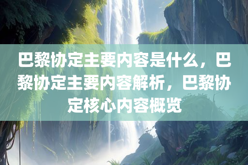 巴黎协定主要内容是什么，巴黎协定主要内容解析，巴黎协定核心内容概览