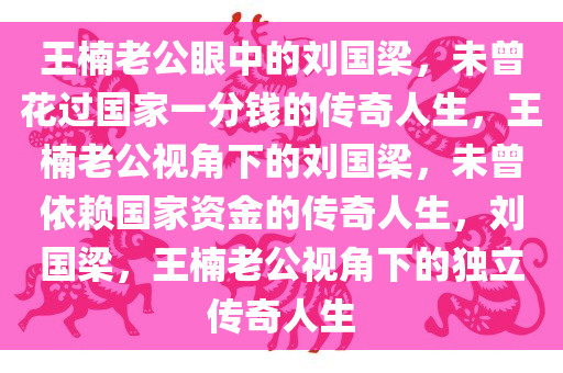 王楠老公眼中的刘国梁，未曾花过国家一分钱的传奇人生，王楠老公视角下的刘国梁，未曾依赖国家资金的传奇人生，刘国梁，王楠老公视角下的独立传奇人生